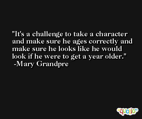 It's a challenge to take a character and make sure he ages correctly and make sure he looks like he would look if he were to get a year older. -Mary Grandpre