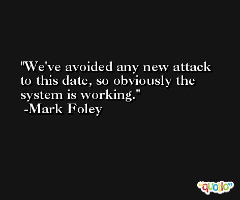 We've avoided any new attack to this date, so obviously the system is working. -Mark Foley