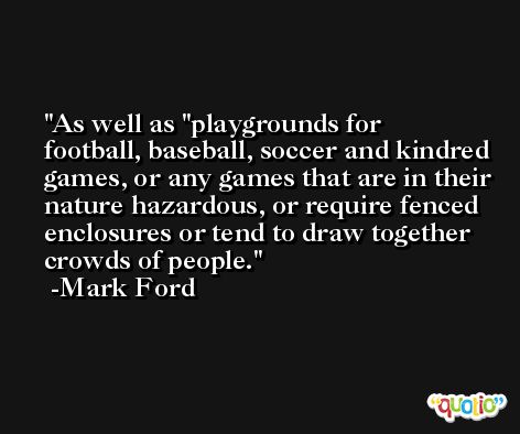 As well as ''playgrounds for football, baseball, soccer and kindred games, or any games that are in their nature hazardous, or require fenced enclosures or tend to draw together crowds of people. -Mark Ford