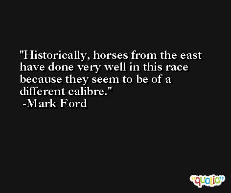 Historically, horses from the east have done very well in this race because they seem to be of a different calibre. -Mark Ford