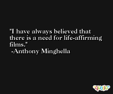 I have always believed that there is a need for life-affirming films. -Anthony Minghella
