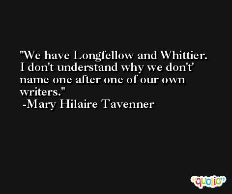 We have Longfellow and Whittier. I don't understand why we don't' name one after one of our own writers. -Mary Hilaire Tavenner