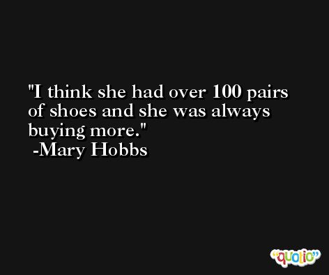 I think she had over 100 pairs of shoes and she was always buying more. -Mary Hobbs