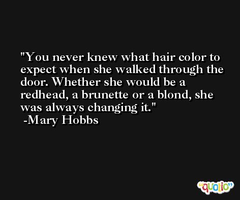 You never knew what hair color to expect when she walked through the door. Whether she would be a redhead, a brunette or a blond, she was always changing it. -Mary Hobbs