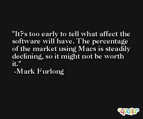 It?s too early to tell what affect the software will have. The percentage of the market using Macs is steadily declining, so it might not be worth it. -Mark Furlong