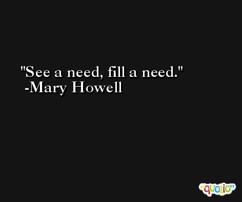 See a need, fill a need. -Mary Howell