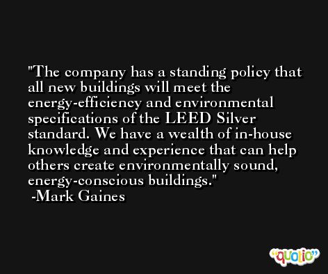 The company has a standing policy that all new buildings will meet the energy-efficiency and environmental specifications of the LEED Silver standard. We have a wealth of in-house knowledge and experience that can help others create environmentally sound, energy-conscious buildings. -Mark Gaines