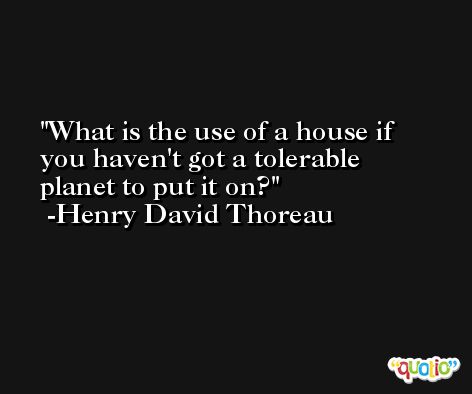 What is the use of a house if you haven't got a tolerable planet to put it on? -Henry David Thoreau