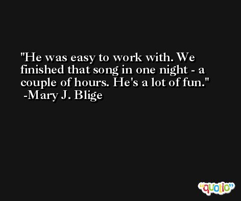 He was easy to work with. We finished that song in one night - a couple of hours. He's a lot of fun. -Mary J. Blige