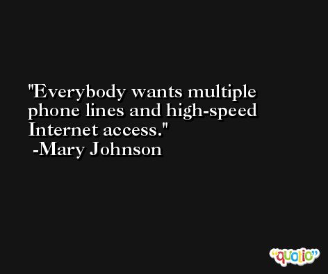 Everybody wants multiple phone lines and high-speed Internet access. -Mary Johnson