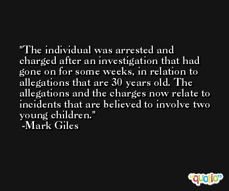 The individual was arrested and charged after an investigation that had gone on for some weeks, in relation to allegations that are 30 years old. The allegations and the charges now relate to incidents that are believed to involve two young children. -Mark Giles