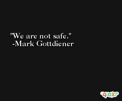 We are not safe. -Mark Gottdiener