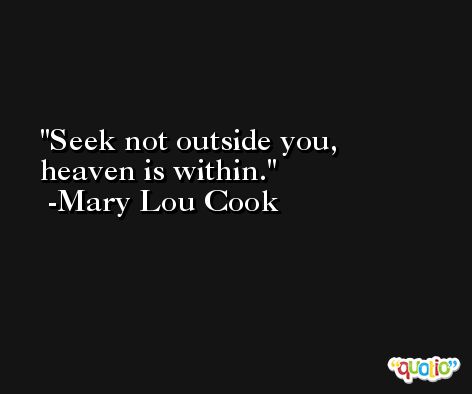 Seek not outside you, heaven is within. -Mary Lou Cook