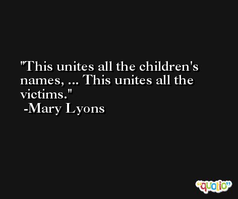 This unites all the children's names, ... This unites all the victims. -Mary Lyons
