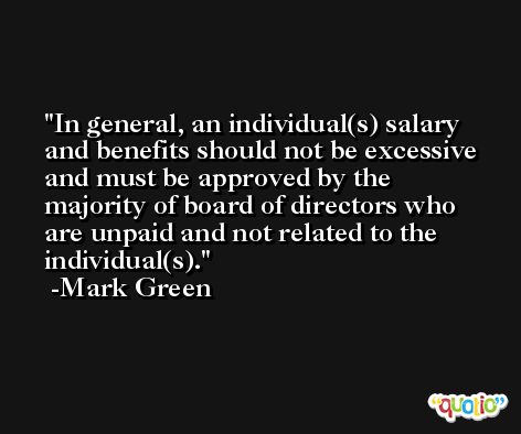 In general, an individual(s) salary and benefits should not be excessive and must be approved by the majority of board of directors who are unpaid and not related to the individual(s). -Mark Green