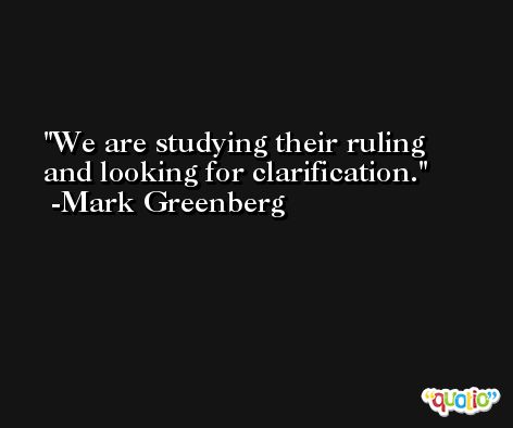 We are studying their ruling and looking for clarification. -Mark Greenberg