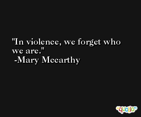 In violence, we forget who we are. -Mary Mccarthy