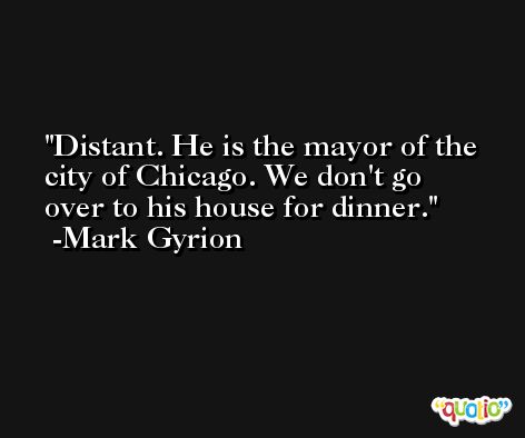 Distant. He is the mayor of the city of Chicago. We don't go over to his house for dinner. -Mark Gyrion