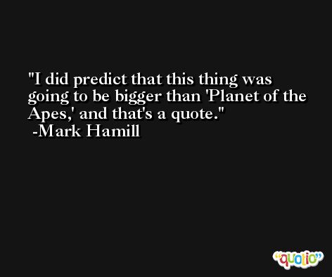 I did predict that this thing was going to be bigger than 'Planet of the Apes,' and that's a quote. -Mark Hamill