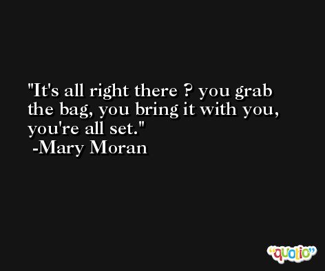 It's all right there ? you grab the bag, you bring it with you, you're all set. -Mary Moran