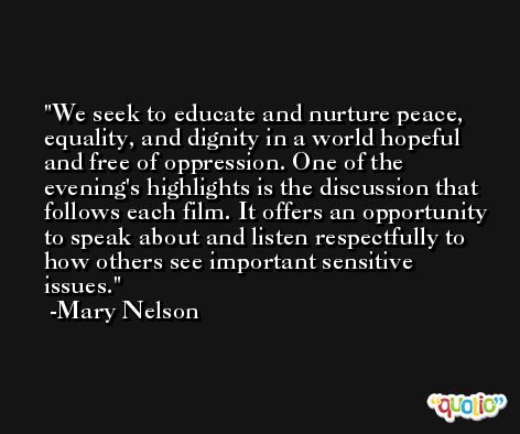 We seek to educate and nurture peace, equality, and dignity in a world hopeful and free of oppression. One of the evening's highlights is the discussion that follows each film. It offers an opportunity to speak about and listen respectfully to how others see important sensitive issues. -Mary Nelson