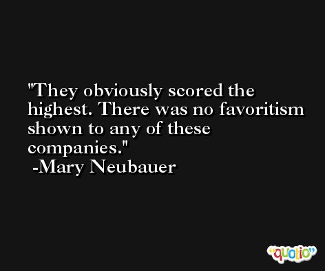 They obviously scored the highest. There was no favoritism shown to any of these companies. -Mary Neubauer