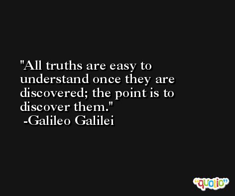 All truths are easy to understand once they are discovered; the point is to discover them. -Galileo Galilei