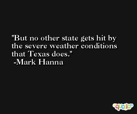 But no other state gets hit by the severe weather conditions that Texas does. -Mark Hanna
