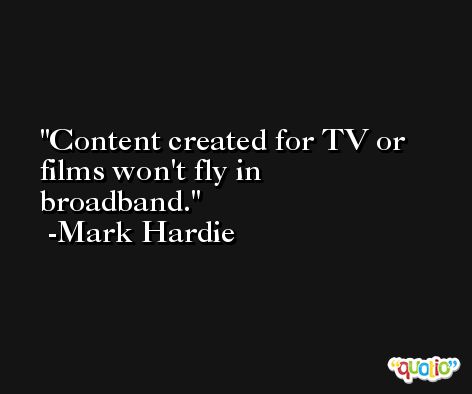 Content created for TV or films won't fly in broadband. -Mark Hardie