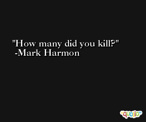 How many did you kill? -Mark Harmon