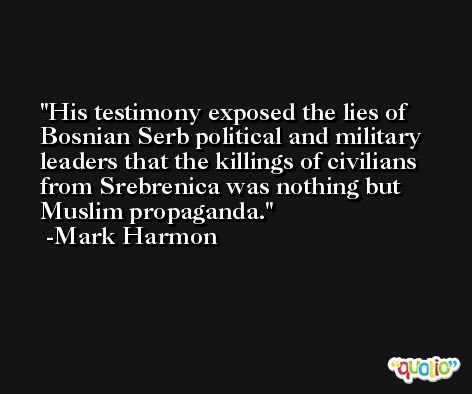 His testimony exposed the lies of Bosnian Serb political and military leaders that the killings of civilians from Srebrenica was nothing but Muslim propaganda. -Mark Harmon