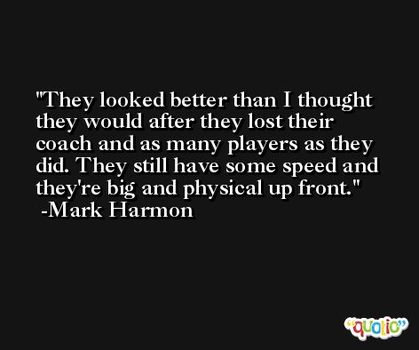 They looked better than I thought they would after they lost their coach and as many players as they did. They still have some speed and they're big and physical up front. -Mark Harmon