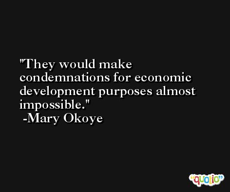 They would make condemnations for economic development purposes almost impossible. -Mary Okoye