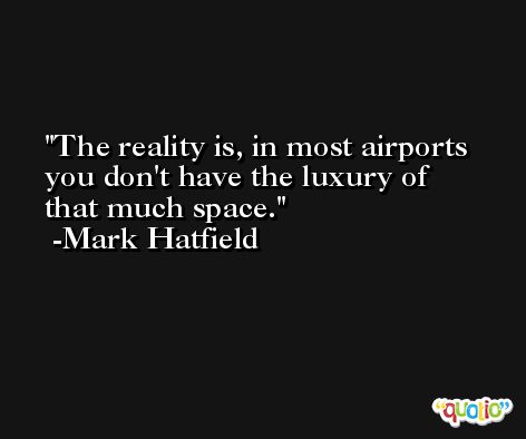 The reality is, in most airports you don't have the luxury of that much space. -Mark Hatfield