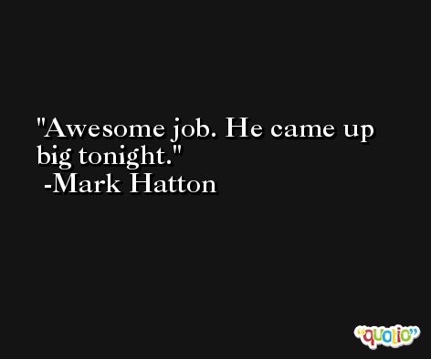 Awesome job. He came up big tonight. -Mark Hatton
