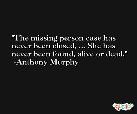 The missing person case has never been closed, ... She has never been found, alive or dead. -Anthony Murphy