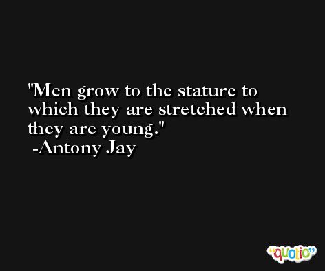 Men grow to the stature to which they are stretched when they are young. -Antony Jay