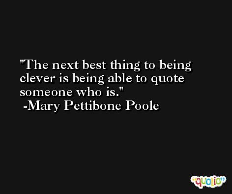 The next best thing to being clever is being able to quote someone who is. -Mary Pettibone Poole