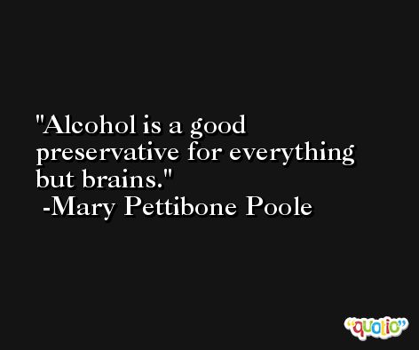 Alcohol is a good preservative for everything but brains. -Mary Pettibone Poole
