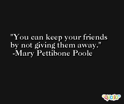 You can keep your friends by not giving them away. -Mary Pettibone Poole