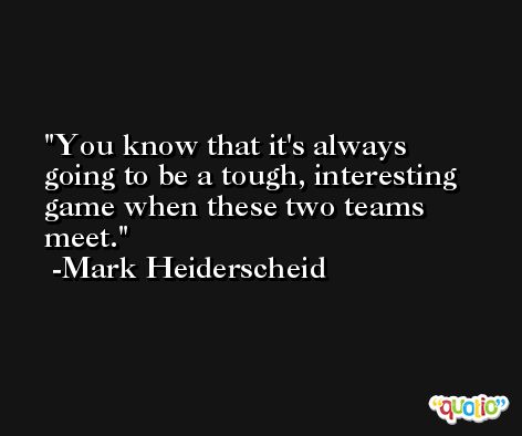 You know that it's always going to be a tough, interesting game when these two teams meet. -Mark Heiderscheid