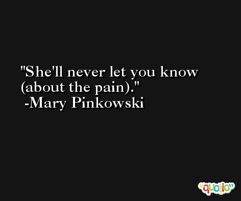 She'll never let you know (about the pain). -Mary Pinkowski