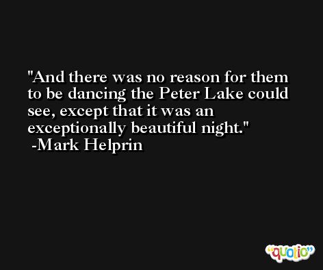 And there was no reason for them to be dancing the Peter Lake could see, except that it was an exceptionally beautiful night. -Mark Helprin