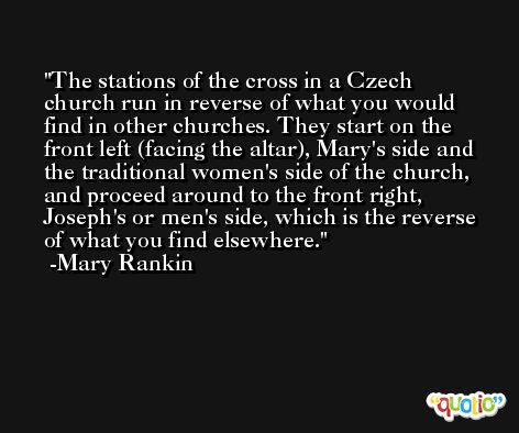 The stations of the cross in a Czech church run in reverse of what you would find in other churches. They start on the front left (facing the altar), Mary's side and the traditional women's side of the church, and proceed around to the front right, Joseph's or men's side, which is the reverse of what you find elsewhere. -Mary Rankin