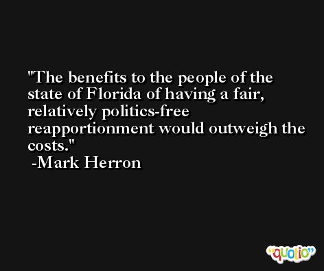 The benefits to the people of the state of Florida of having a fair, relatively politics-free reapportionment would outweigh the costs. -Mark Herron