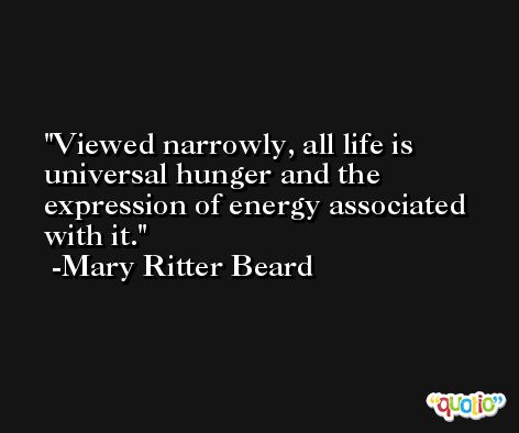 Viewed narrowly, all life is universal hunger and the expression of energy associated with it. -Mary Ritter Beard
