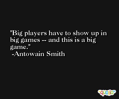 Big players have to show up in big games -- and this is a big game. -Antowain Smith