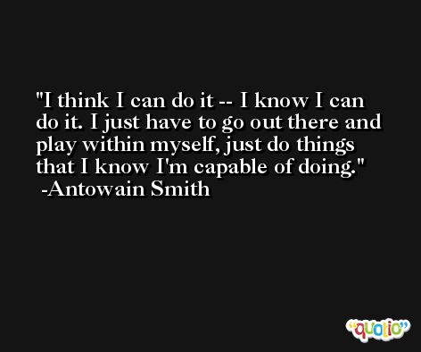 I think I can do it -- I know I can do it. I just have to go out there and play within myself, just do things that I know I'm capable of doing. -Antowain Smith