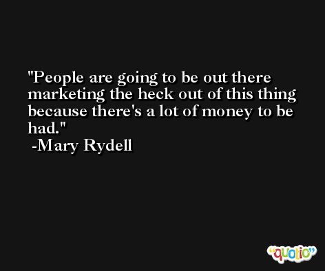 People are going to be out there marketing the heck out of this thing because there's a lot of money to be had. -Mary Rydell