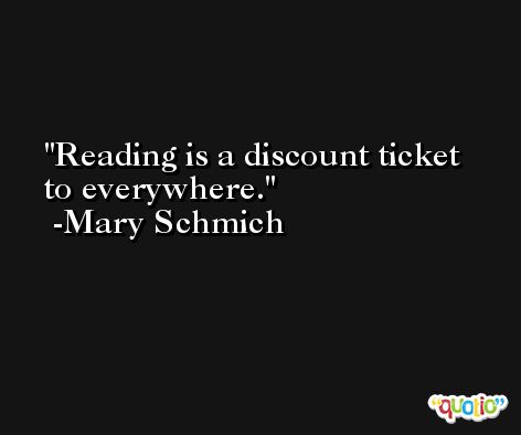 Reading is a discount ticket to everywhere. -Mary Schmich